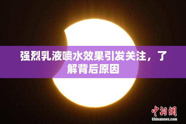 强烈乳液喷水效果引发关注，了解背后原因