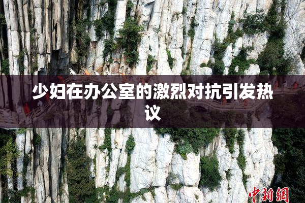 少妇在办公室的激烈对抗引发热议