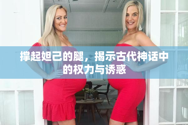 撑起妲己的腿，揭示古代神话中的权力与诱惑