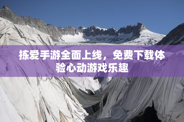 拣爱手游全面上线，免费下载体验心动游戏乐趣