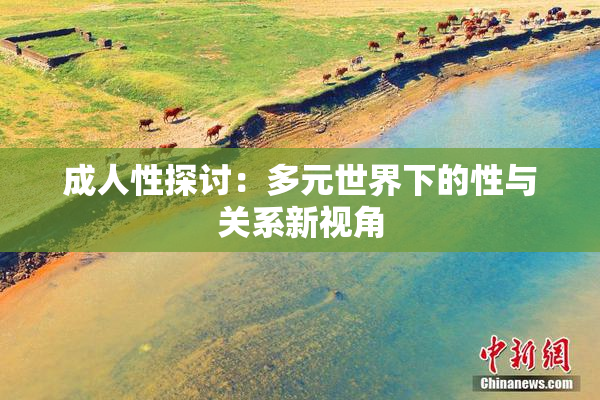 成人性探讨：多元世界下的性与关系新视角