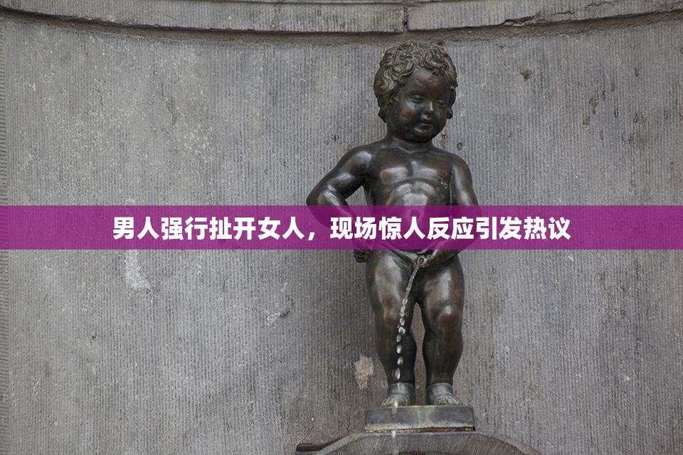 男人强行扯开女人，现场惊人反应引发热议