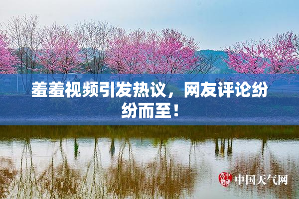 羞羞视频引发热议，网友评论纷纷而至！
