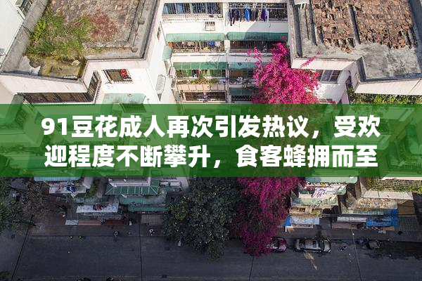 91豆花成人再次引发热议，受欢迎程度不断攀升，食客蜂拥而至
