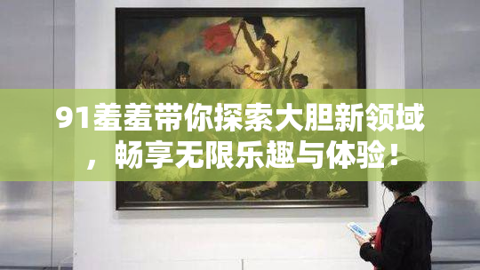 91羞羞带你探索大胆新领域，畅享无限乐趣与体验！