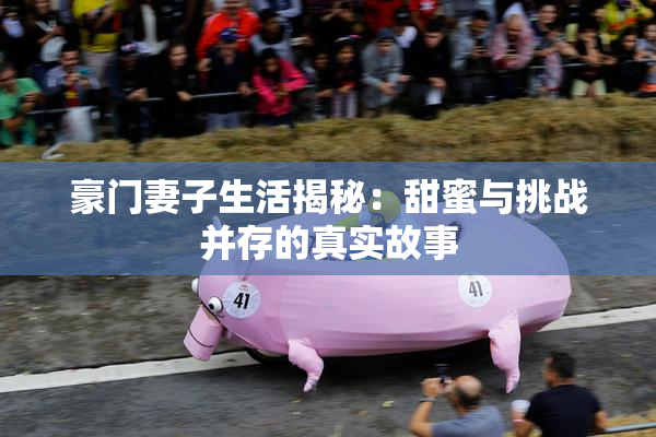 豪门妻子生活揭秘：甜蜜与挑战并存的真实故事