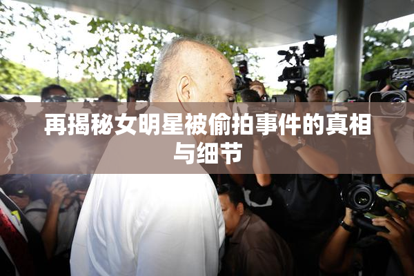 再揭秘女明星被偷拍事件的真相与细节