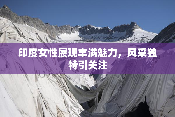 印度女性展现丰满魅力，风采独特引关注