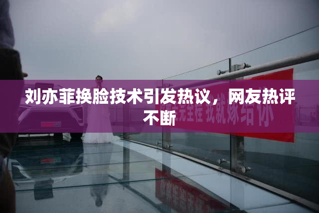 刘亦菲换脸技术引发热议，网友热评不断