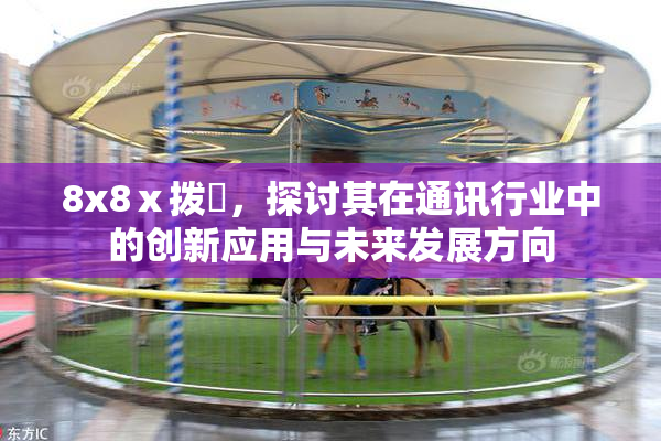8x8ⅹ拨牐，探讨其在通讯行业中的创新应用与未来发展方向