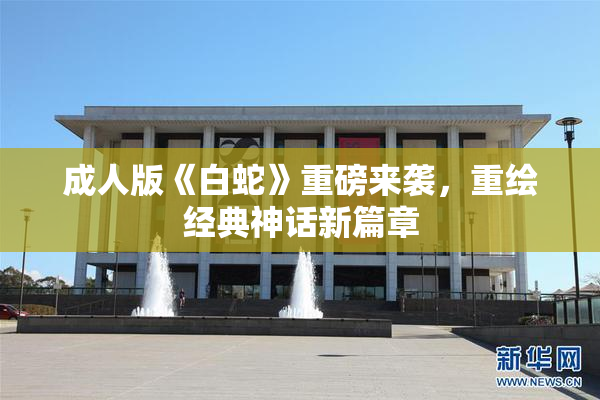 成人版《白蛇》重磅来袭，重绘经典神话新篇章