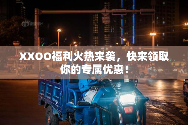 XXOO福利火热来袭，快来领取你的专属优惠！