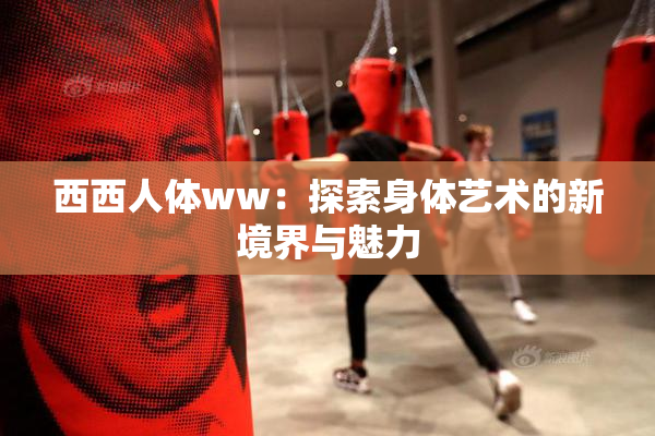 西西人体ww：探索身体艺术的新境界与魅力