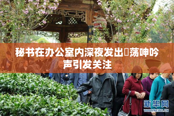 秘书在办公室内深夜发出婬荡呻吟声引发关注