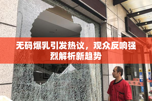 无码爆乳引发热议，观众反响强烈解析新趋势