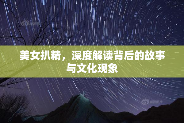 美女扒精，深度解读背后的故事与文化现象