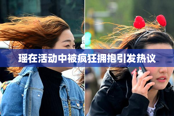瑶在活动中被疯狂拥抱引发热议
