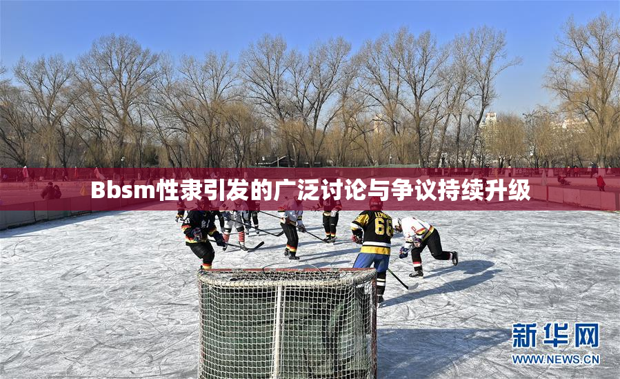 Bbsm性隶引发的广泛讨论与争议持续升级