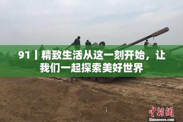 91丨精致生活从这一刻开始，让我们一起探索美好世界