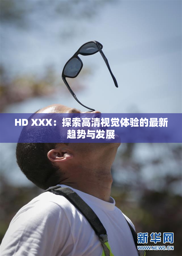 HD XXX：探索高清视觉体验的最新趋势与发展