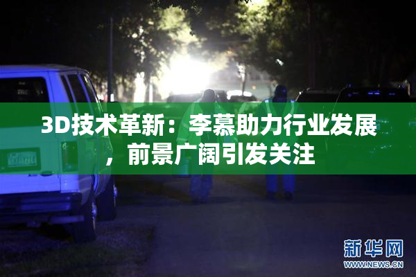 3D技术革新：李慕助力行业发展，前景广阔引发关注