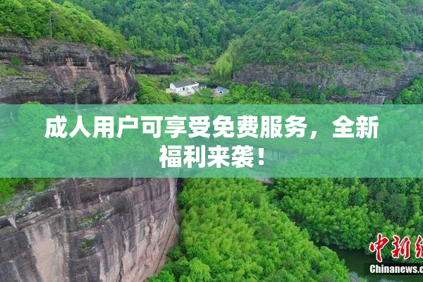 成人用户可享受免费服务，全新福利来袭！