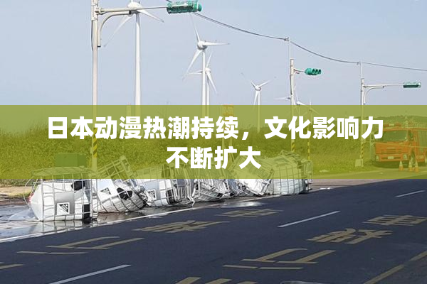 日本动漫热潮持续，文化影响力不断扩大