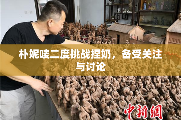 朴妮唛二度挑战捏奶，备受关注与讨论