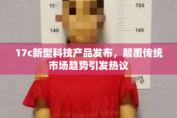 17c新型科技产品发布，颠覆传统市场趋势引发热议
