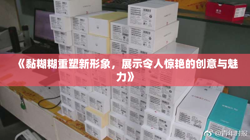 《黏糊糊重塑新形象，展示令人惊艳的创意与魅力》