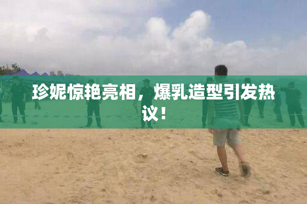 珍妮惊艳亮相，爆乳造型引发热议！