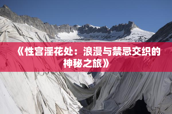 《性宫淫花处：浪漫与禁忌交织的神秘之旅》