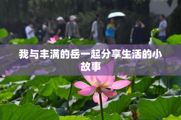 我与丰满的岳一起分享生活的小故事