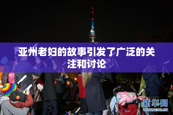 亚州老妇的故事引发了广泛的关注和讨论