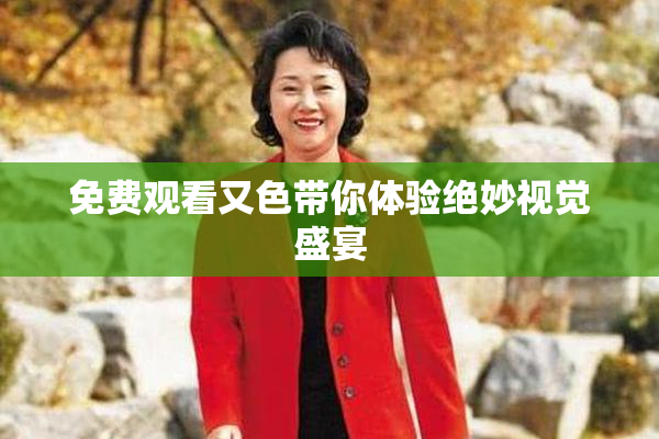 免费观看又色带你体验绝妙视觉盛宴