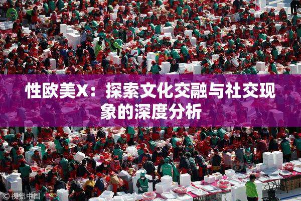 性欧美X：探索文化交融与社交现象的深度分析