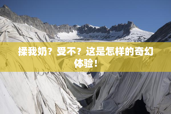 揉我奶？受不？这是怎样的奇幻体验！