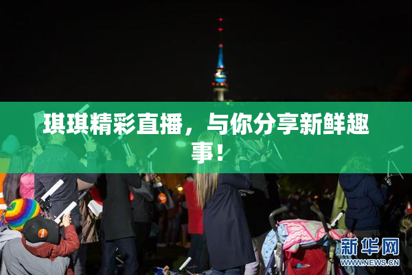 琪琪精彩直播，与你分享新鲜趣事！