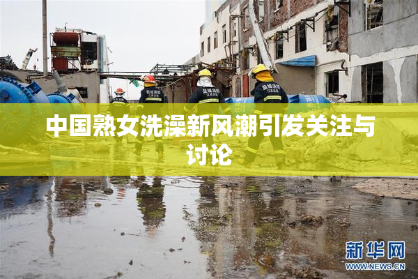 中国熟女洗澡新风潮引发关注与讨论