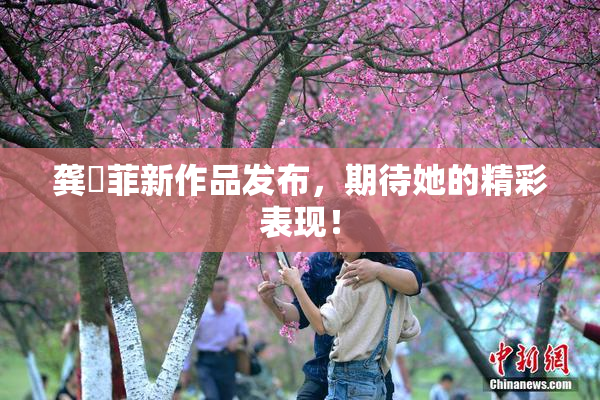龚玥菲新作品发布，期待她的精彩表现！