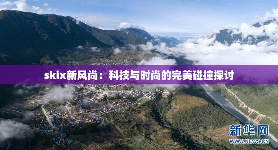 skix新风尚：科技与时尚的完美碰撞探讨