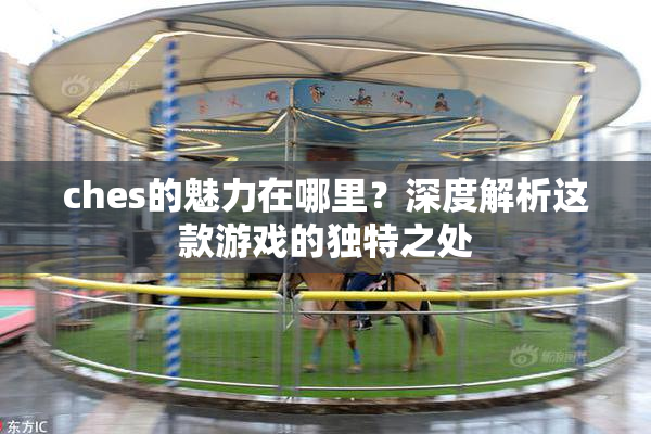 ches的魅力在哪里？深度解析这款游戏的独特之处
