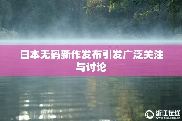 日本无码新作发布引发广泛关注与讨论