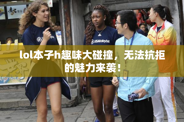 lol本子h趣味大碰撞，无法抗拒的魅力来袭！