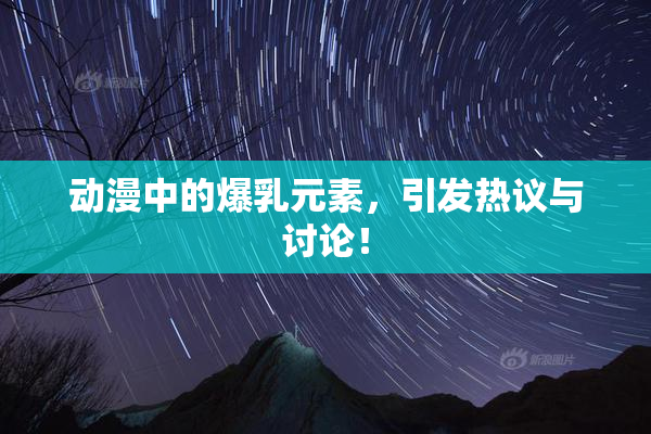 动漫中的爆乳元素，引发热议与讨论！