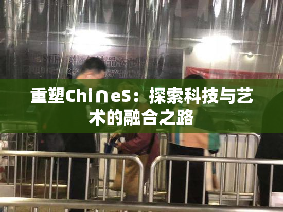 重塑Chi∩eS：探索科技与艺术的融合之路