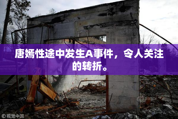 唐嫣性途中发生A事件，令人关注的转折。