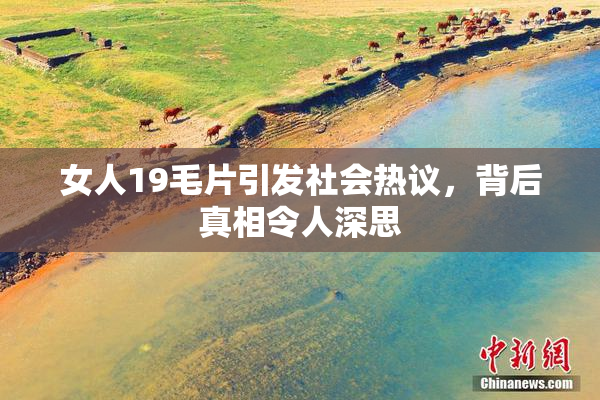 女人19毛片引发社会热议，背后真相令人深思