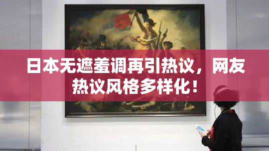 日本无遮羞调再引热议，网友热议风格多样化！
