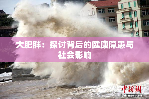 大肥胖：探讨背后的健康隐患与社会影响